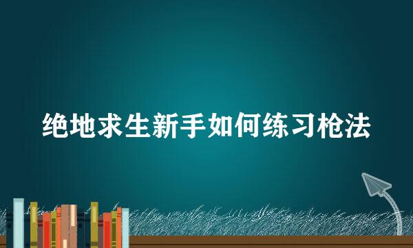 绝地求生新手如何练习枪法