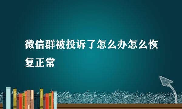微信群被投诉了怎么办怎么恢复正常