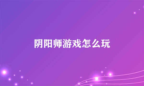 阴阳师游戏怎么玩