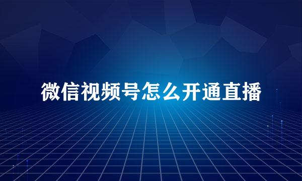 微信视频号怎么开通直播