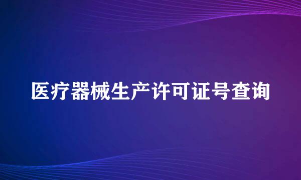 医疗器械生产许可证号查询