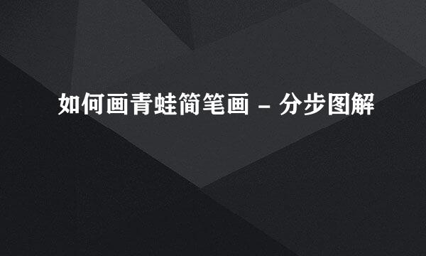 如何画青蛙简笔画 - 分步图解