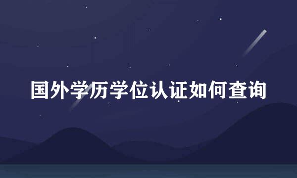 国外学历学位认证如何查询