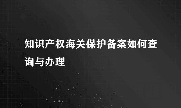 知识产权海关保护备案如何查询与办理