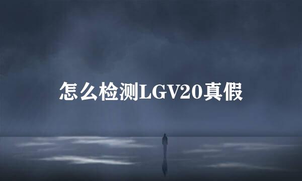 怎么检测LGV20真假