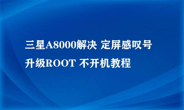 三星A8000解决 定屏感叹号 升级ROOT 不开机教程