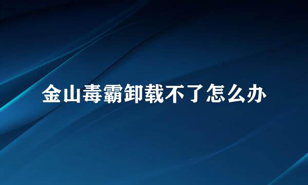 金山毒霸卸载不了怎么办