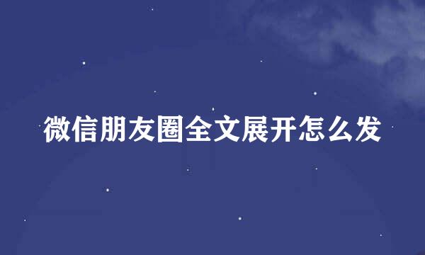 微信朋友圈全文展开怎么发
