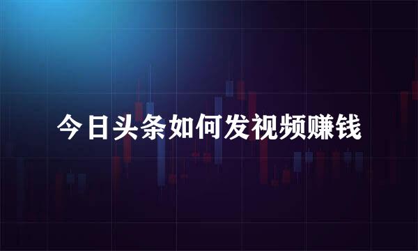 今日头条如何发视频赚钱