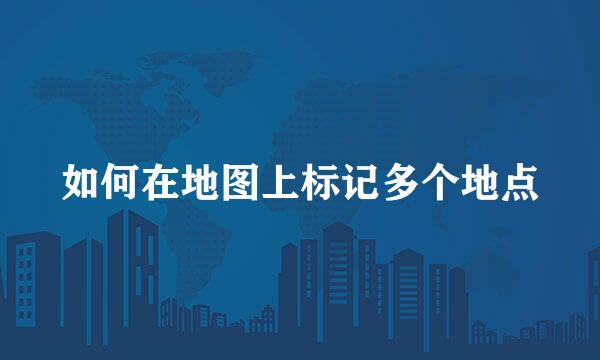 如何在地图上标记多个地点
