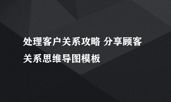 处理客户关系攻略 分享顾客关系思维导图模板