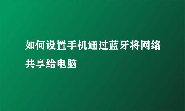 如何设置手机通过蓝牙将网络共享给电脑