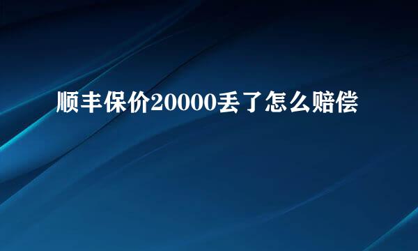 顺丰保价20000丢了怎么赔偿