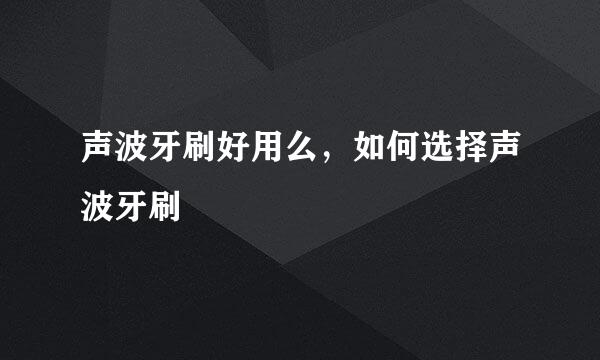 声波牙刷好用么，如何选择声波牙刷