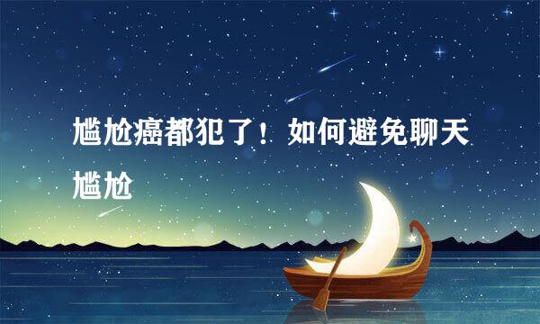 尴尬癌都犯了！如何避免聊天尴尬