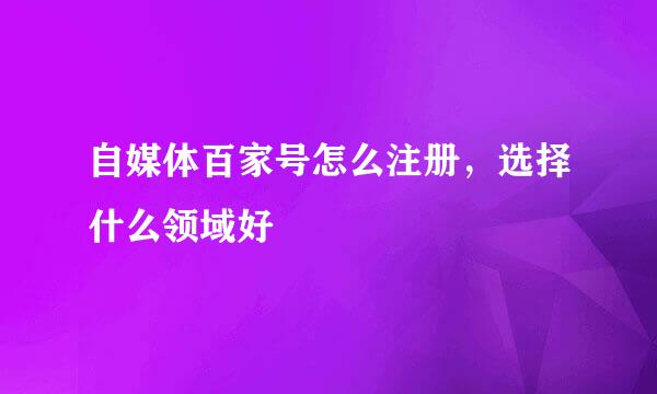 自媒体百家号怎么注册，选择什么领域好