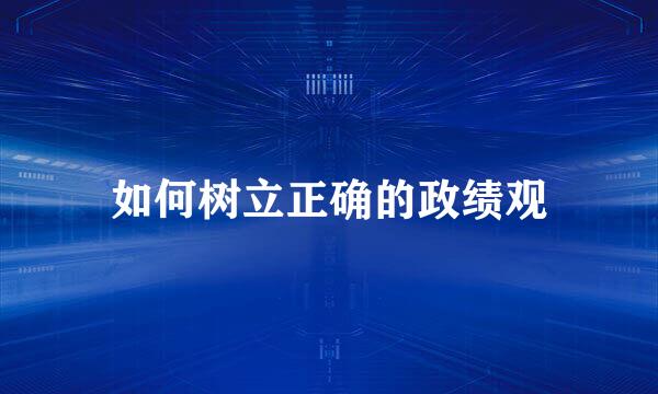 如何树立正确的政绩观