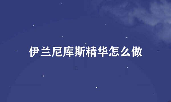 伊兰尼库斯精华怎么做