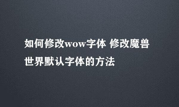 如何修改wow字体 修改魔兽世界默认字体的方法