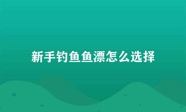 新手钓鱼鱼漂怎么选择