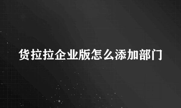 货拉拉企业版怎么添加部门