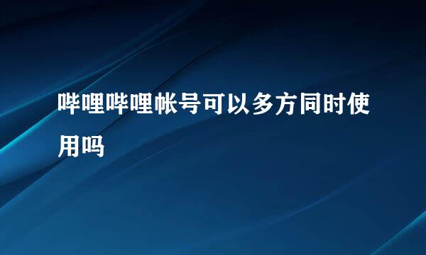 哔哩哔哩帐号可以多方同时使用吗
