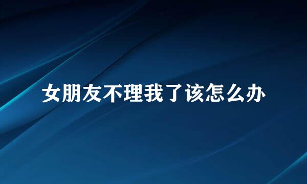 女朋友不理我了该怎么办
