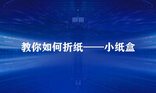 教你如何折纸——小纸盒
