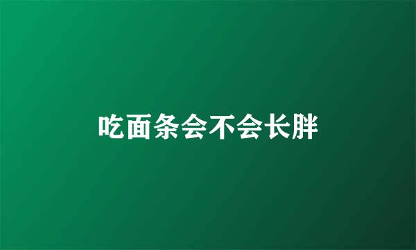 吃面条会不会长胖