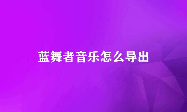 蓝舞者音乐怎么导出