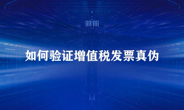如何验证增值税发票真伪