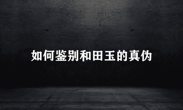 如何鉴别和田玉的真伪