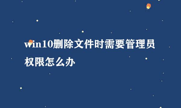 win10删除文件时需要管理员权限怎么办