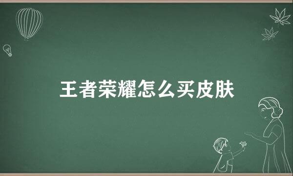 王者荣耀怎么买皮肤