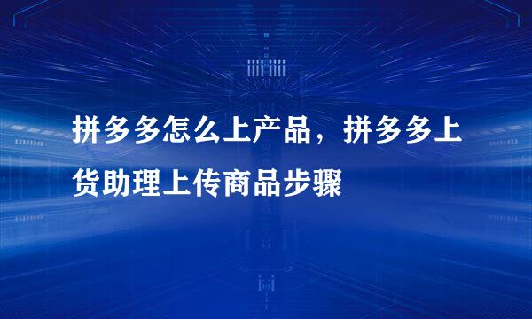 拼多多怎么上产品，拼多多上货助理上传商品步骤