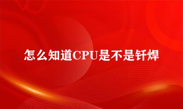 怎么知道CPU是不是钎焊