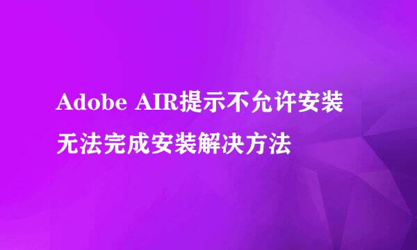 Adobe AIR提示不允许安装无法完成安装解决方法