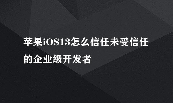苹果iOS13怎么信任未受信任的企业级开发者