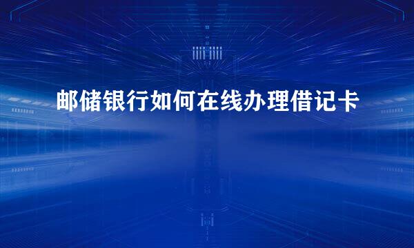 邮储银行如何在线办理借记卡