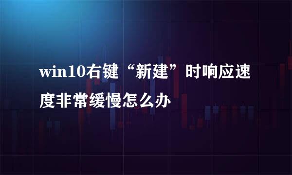 win10右键“新建”时响应速度非常缓慢怎么办