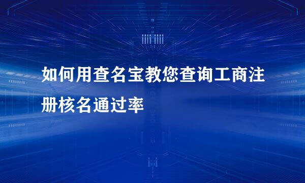 如何用查名宝教您查询工商注册核名通过率