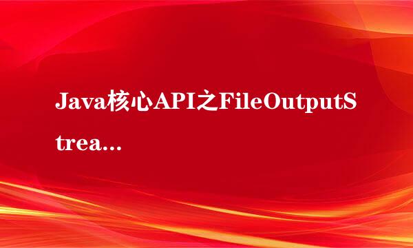 Java核心API之FileOutputStream使用介绍