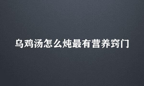 乌鸡汤怎么炖最有营养窍门