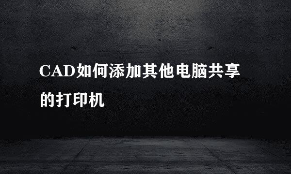 CAD如何添加其他电脑共享的打印机