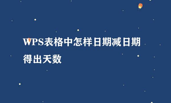 WPS表格中怎样日期减日期得出天数