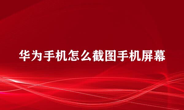 华为手机怎么截图手机屏幕