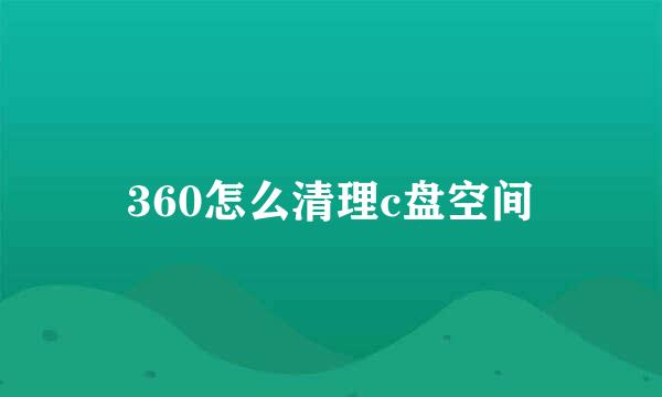 360怎么清理c盘空间