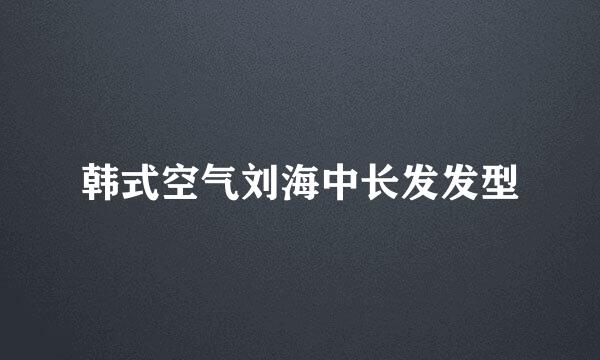 韩式空气刘海中长发发型