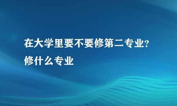 在大学里要不要修第二专业？修什么专业