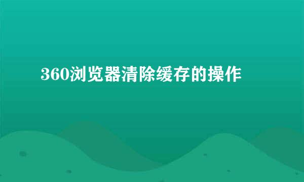 360浏览器清除缓存的操作